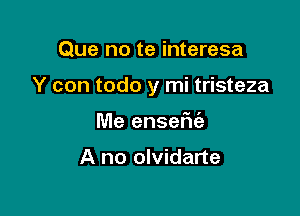 Que no te interesa

Y con todo y mi tristeza

Me enseFu'e

A no olvidarte