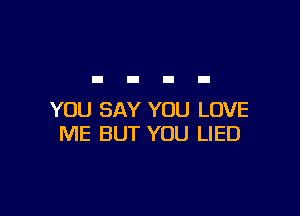 YOU SAY YOU LOVE
ME BUT YOU LIED