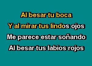 Al besar tu boca
Y al mirar tus lindos ojos
Me parece estar soflando

Al besar tus labios rojos