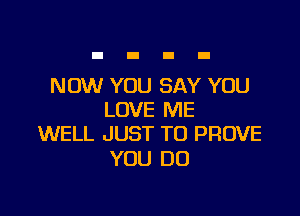 NOW YOU SAY YOU

LOVE ME
WELL JUST TO PROVE

YOU DO