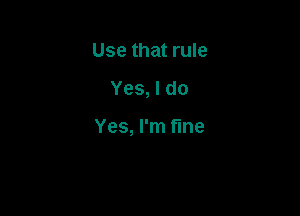 Use that rule

Yes, I do

Yes, I'm fine