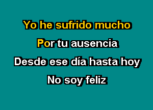 Yo he sufrido mucho

Por tu ausencia

Desde ese dia hasta hoy

No soy feliz