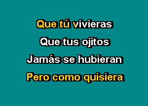 Que t0 vivieras
Que tus ojitos

Jamas se hubieran

Pero como quisiera