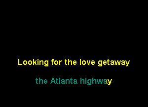 Looking for the love getaway

the Atlanta highway