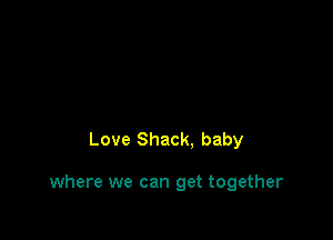 Love Shack. baby

where we can get together