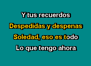 Y tus recuerdos
Despedidas y despenas

Soledad, eso es todo

Lo que tengo ahora