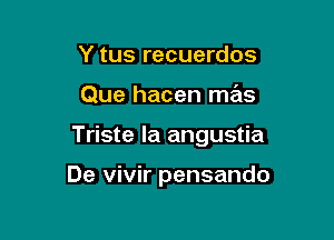 Y tus recuerdos

Que hacen mas

Triste Ia angustia

De vivir pensando