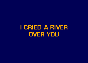 l CRIED A RIVER

OVER YOU