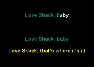 Love Shack, baby

Love Shack. baby

Love Shack, that's where it's at