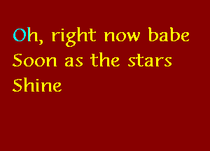 Oh, right now babe
Soon as the stars

Shine