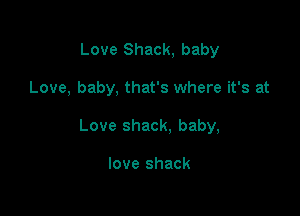 Love Shack, baby

Love, baby, that's where it's at

Love shack. baby,

love shack