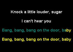 Knock a little louder, sugar
I can't hear you

Bang, bang, bang on the door, baby

Bang, bang, bang on the door, baby