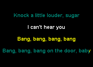 Knock a little louder, sugar
I can't hear you

Bang, bang, bang, bang

Bang, bang, bang on the door, baby