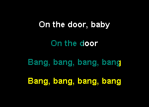On the door, baby
Onthedoor

Bang, bang, bang, bang

Bang, bang, bang, bang