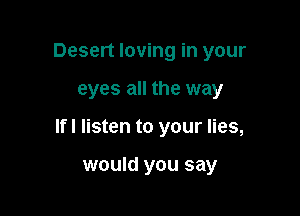 Desert loving in your

eyes all the way

lfl listen to your lies,

would you say