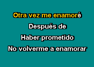 Otra vez me enamoriz

Despuc'es de

Haber prometido

No volverme a enamorar