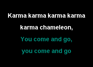Karma karma karma karma

karma chameleon,

You come and go,

you come and go