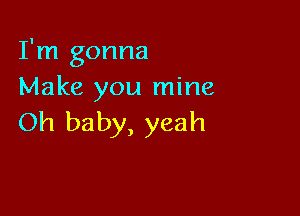 I'm gonna
Make you mine

Oh baby, yeah