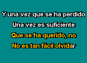 Y una vez que se ha perdido
Una vez es suficiente
Que se ha querido, no

No es tan facil olvidar