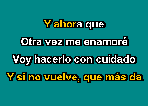 Y ahora que
Otra vez me enamortfz

Voy hacerlo con cuidado

Y si no vuelve, que mas da