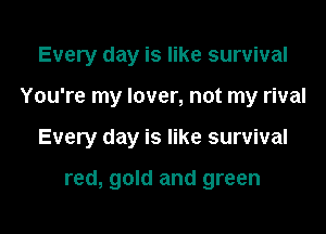 Every day is like survival

You're my lover, not my rival

Every day is like survival

red, gold and green