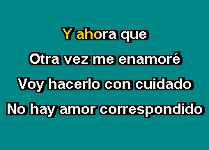 Y ahora que
Otra vez me enamorgz
Voy hacerlo con cuidado

No hay amor correspondido