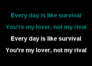 Every day is like survival
You're my lover, not my rival
Every day is like survival

You're my lover, not my rival