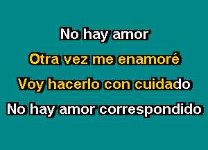 No hay amor
Otra vez me enamorgz
Voy hacerlo con cuidado

No hay amor correspondido