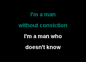 I'm a man

without conviction

I'm a man who

doesn't know