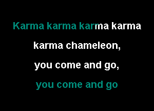 Karma karma karma karma

karma chameleon,

you come and go,

you come and go