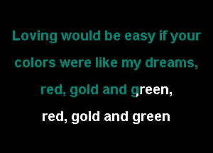 Loving would be easy if your
colors were like my dreams,
red, gold and green,

red, gold and green