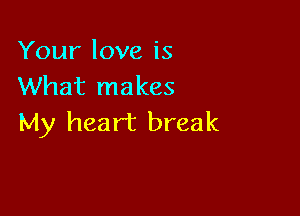 Your love is
What makes

My heart break