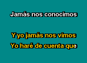 Jamas nos conocimos

Y yo jamas nos vimos

Yo harc'e de cuenta que