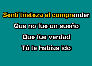 Senti tristeza al comprender

Que no fue un sueFm
Que fue verdad

Tu te habias ido