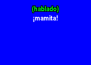 (hablado)
imamita!