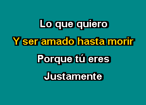 Lo que quiero

Y ser amado hasta morir

Porque t0 eres

Justamente