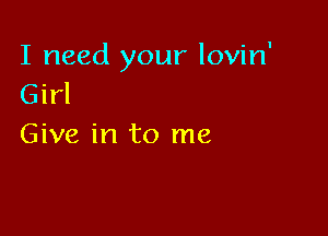 I need your lovin'
Girl

Give in to me