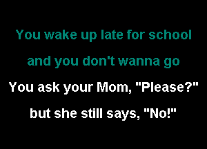 You wake up late for school
and you don't wanna go

You ask your Mom, Please?

but she still says, No!