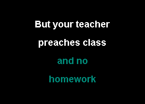 But your teacher

preaches class
and no

homework
