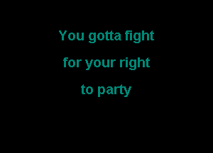 You gotta fight

for your right
to party