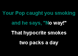 Your Pop caught you smoking

and he says, No way!
That hypocrite smokes

two packs a day