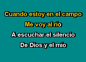 Cuando estoy en el campo

Me voy al rio
A escuchar el silencio

De Dios y el mio