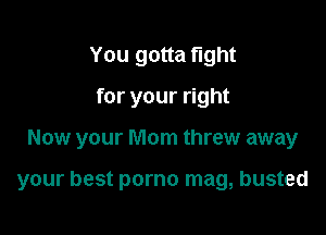 You gotta tight
for your right

Now your Mom threw away

your best porno mag, busted
