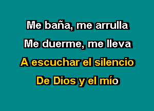 Me baFIa, me arrulla
Me duerme, me lleva

A escuchar el silencio

De Dios y el mio