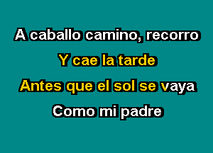 A caballo camino, recorro

Y cae la tarde

Antes que el sol se vaya

Como mi padre