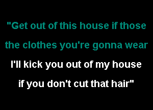 Get out of this house if those
the clothes you're gonna wear
I'll kick you out of my house

if you don't cut that hair