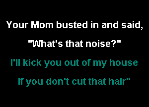 Your Mom busted in and said,
What's that noise?
I'll kick you out of my house

if you don't cut that hair