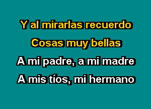 Y al mirarlas recuerdo
Cosas muy bellas

A mi padre, a mi madre

A mis tios, mi hermano

g