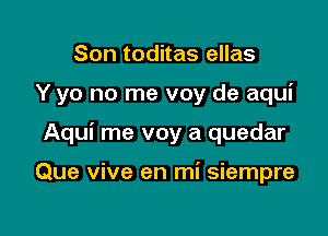 Son toditas ellas

Y yo no me voy de aqui

Aqui me voy a quedar

Que vive en mi siempre