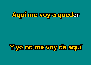 Aqui me voy a quedar

Y yo no me voy de aqui